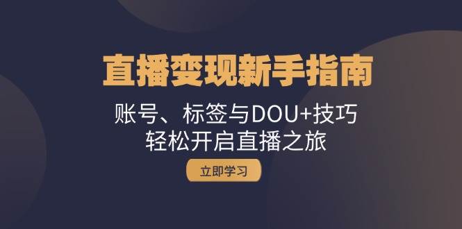 直播变现新手指南：账号、标签与DOU+技巧，轻松开启直播之旅-千寻创业网