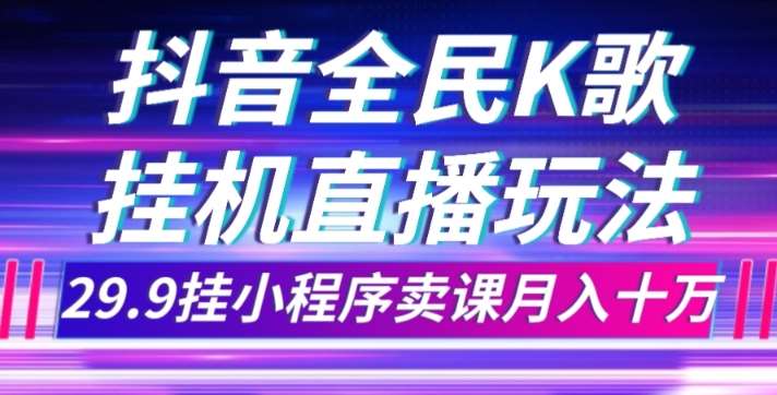 抖音全民K歌直播不露脸玩法，29.9挂小程序卖课月入10万-千寻创业网