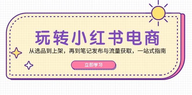 （12916期）玩转小红书电商：从选品到上架，再到笔记发布与流量获取，一站式指南-千寻创业网