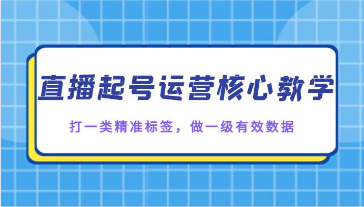 直播起号运营核心教学，打一类精准标签，做一级有效数据-千寻创业网