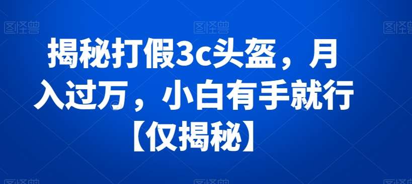 揭秘打假3c头盔，月入过万，小白有手就行【仅揭秘】-千寻创业网