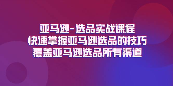 （11620期）亚马逊-选品实战课程，快速掌握亚马逊选品的技巧，覆盖亚马逊选品所有渠道-千寻创业网