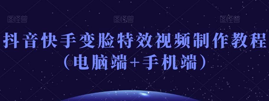 抖音快手变脸特效视频制作教程（电脑端+手机端）-千寻创业网