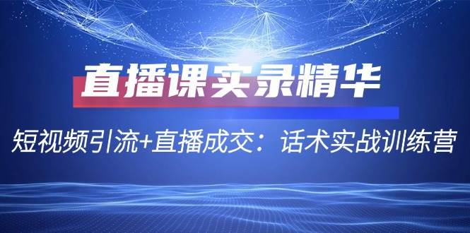 直播课实录精华：短视频引流+直播成交：话术实战训练营-千寻创业网