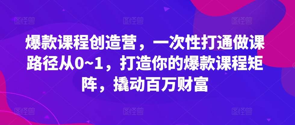 爆款课程创造营，​一次性打通做课路径从0~1，打造你的爆款课程矩阵，撬动百万财富-千寻创业网