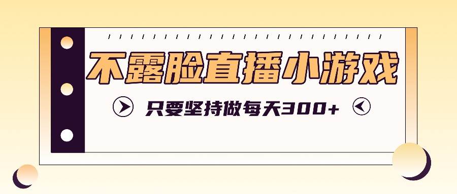 不露脸直播小游戏项目玩法，只要坚持做，轻松实现每天300+-千寻创业网