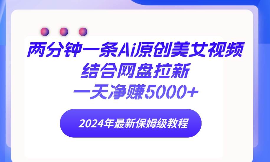 （9484期）两分钟一条Ai原创美女视频结合网盘拉新，一天净赚5000+ 24年最新保姆级教程-千寻创业网