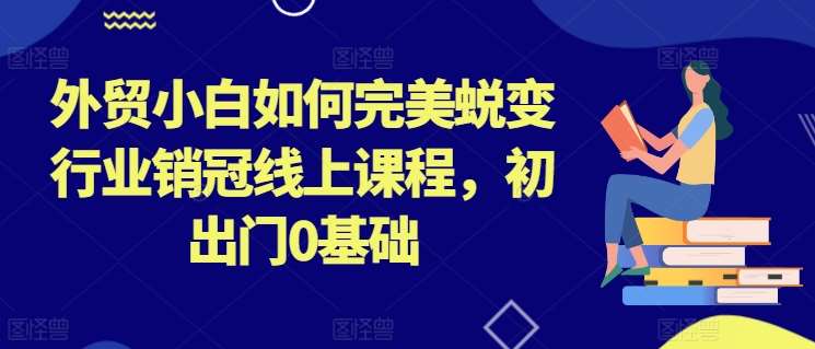 外贸小白如何完美蜕变行业销冠线上课程，初出门0基础-千寻创业网