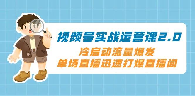 视频号实战运营课2.0，冷启动流量爆发，单场直播迅速打爆直播间-千寻创业网