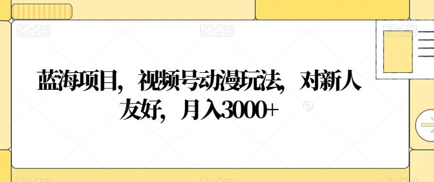 蓝海项目，视频号动漫玩法，对新人友好，月入3000+【揭秘】-千寻创业网