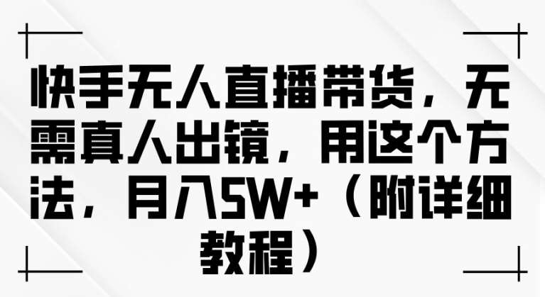 快手无人直播带货，无需真人出镜，用这个方法，月入过万(附详细教程)【揭秘】-千寻创业网