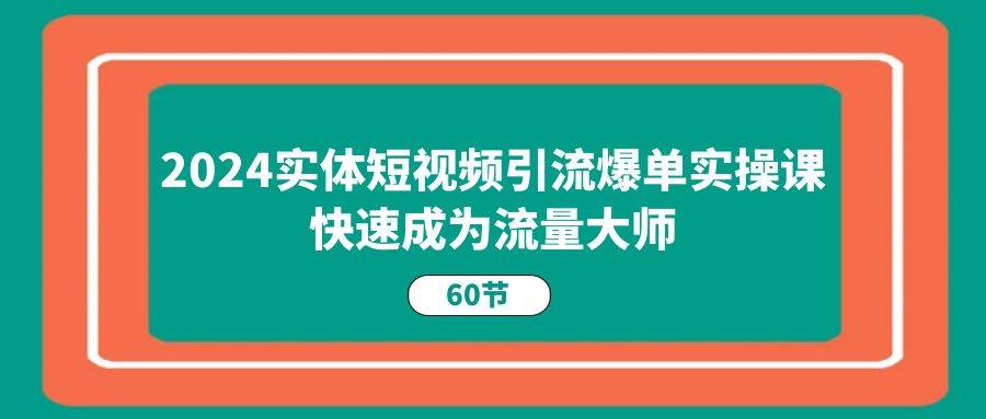 2024实体短视频引流爆单实操课，快速成为流量大师（60节）-千寻创业网