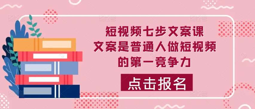 短视频七步文案课，文案是普通人做短视频的第一竞争力，如何写出划不走的文案-千寻创业网