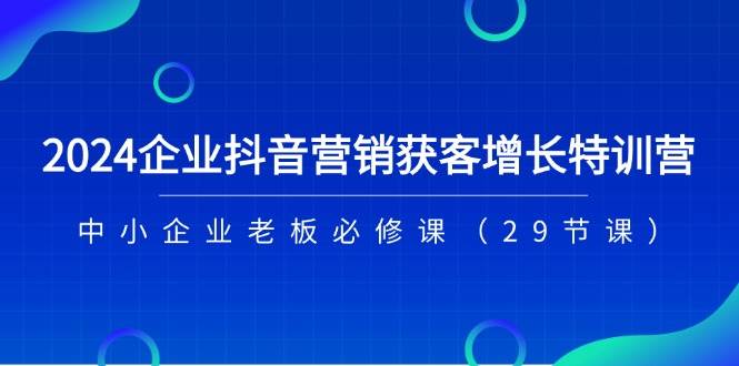 2024企业抖音营销获客增长特训营，中小企业老板必修课（29节课）-千寻创业网