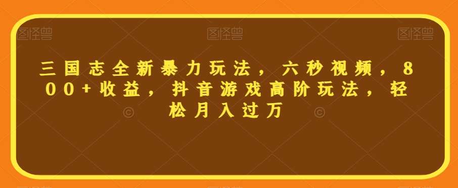 三国志全新暴力玩法，六秒视频，800+收益，抖音游戏高阶玩法，轻松月入过万【揭秘】-千寻创业网