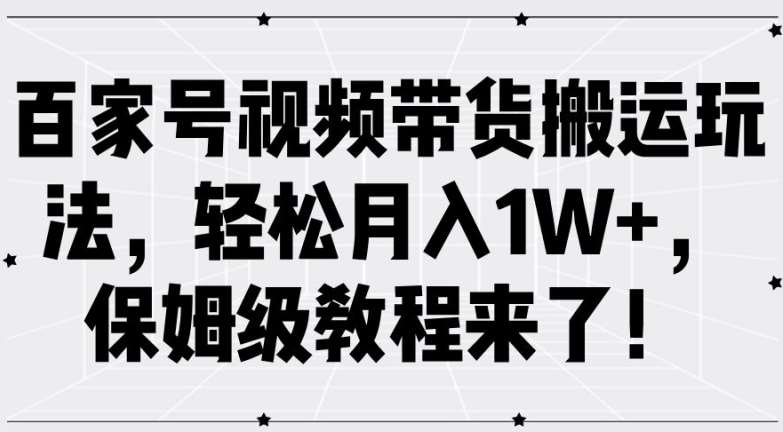 百家号视频带货搬运玩法，轻松月入1W+，保姆级教程来了【揭秘】-千寻创业网