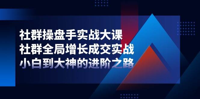 （11058期）社群-操盘手实战大课：社群 全局增长成交实战，小白到大神的进阶之路-千寻创业网