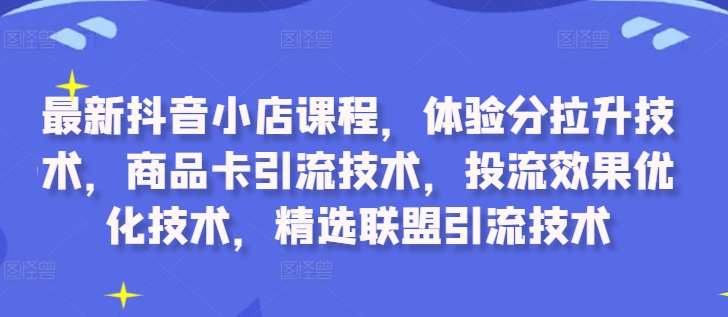 最新抖音小店课程，体验分拉升技术，商品卡引流技术，投流效果优化技术，精选联盟引流技术-千寻创业网