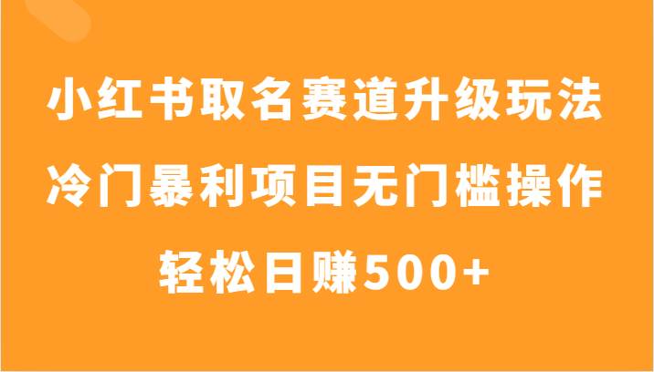 小红书取名赛道升级玩法，冷门暴利项目无门槛操作，轻松日赚500+-千寻创业网