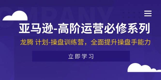 （11625期）亚马逊-高阶运营必修系列，龙腾 计划-操盘训练营，全面提升操盘手能力-千寻创业网