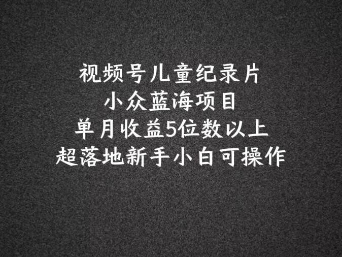 2024蓝海项目视频号儿童纪录片科普，单月收益5位数以上，新手小白可操作-千寻创业网