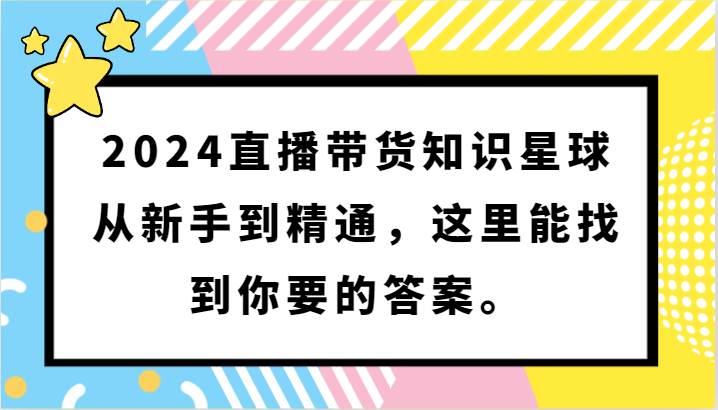 2024直播带货知识星球，从新手到精通，这里能找到你要的答案。-千寻创业网