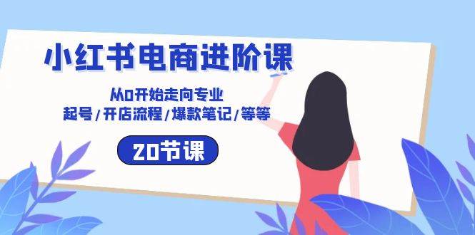 小红书电商进阶课：从0开始走向专业 起号/开店流程/爆款笔记/等等（20节）-千寻创业网