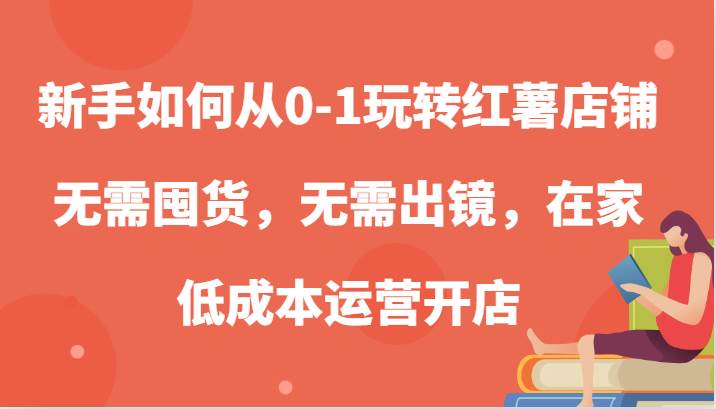 新手如何从0-1玩转红薯店铺，无需囤货，无需出镜，在家低成本运营开店-千寻创业网