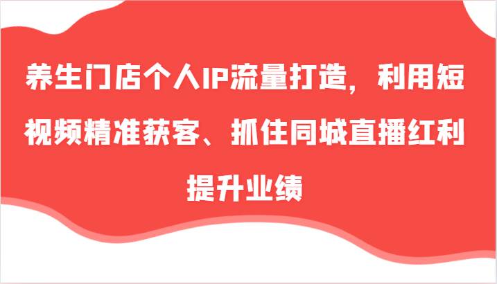 养生门店个人IP流量打造，利用短视频精准获客、抓住同城直播红利提升业绩（57节）-千寻创业网