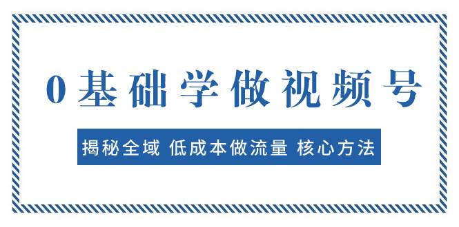 （7784期）0基础学做视频号：揭秘全域 低成本做流量 核心方法  快速出爆款 轻松变现-千寻创业网