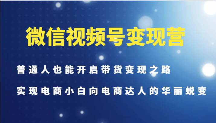 微信视频号变现营-普通人也能开启带货变现之路，实现电商小白向电商达人的华丽蜕变-千寻创业网