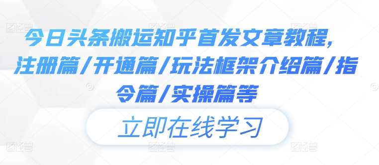 今日头条搬运知乎首发文章教程，注册篇/开通篇/玩法框架介绍篇/指令篇/实操篇等-千寻创业网