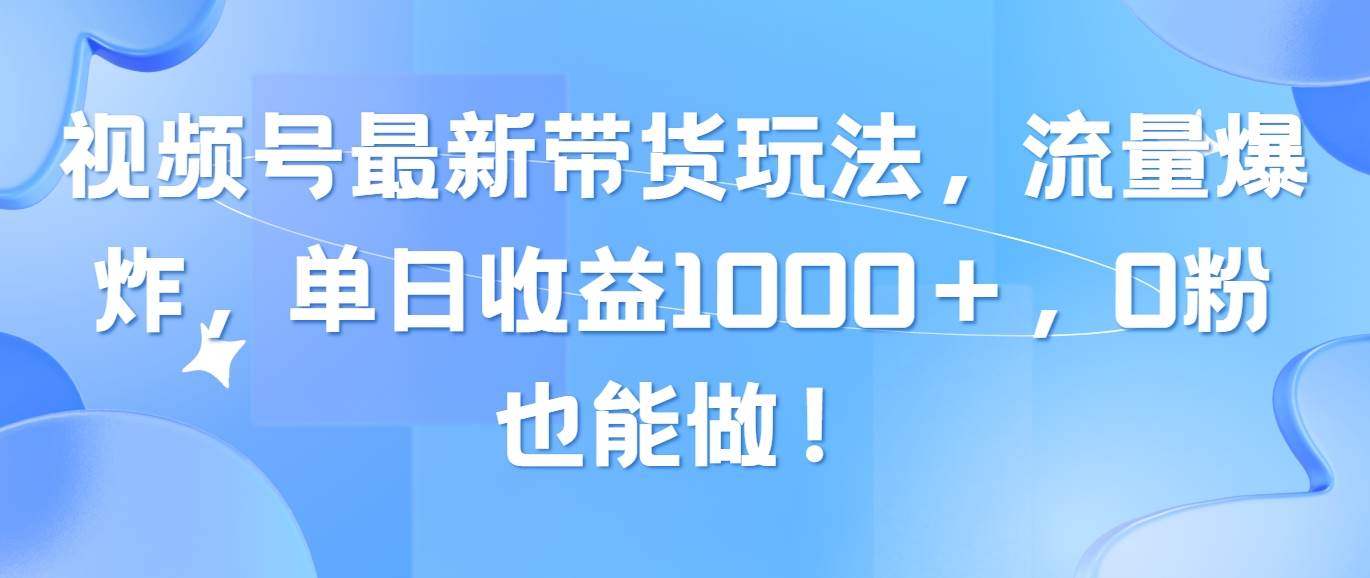 （10858期）视频号最新带货玩法，流量爆炸，单日收益1000＋，0粉也能做！-千寻创业网