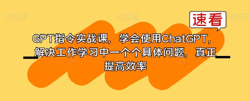 GPT指令实战课，学会使用ChatGPT，解决工作学习中一个个具体问题，真正提高效率-千寻创业网