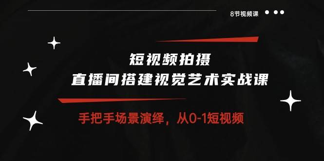 短视频拍摄+直播间搭建视觉艺术实战课：手把手场景演绎从0-1短视频（8节课）-千寻创业网