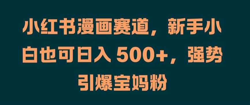 小红书漫画赛道，新手小白也可日入 500+，强势引爆宝妈粉【揭秘】-千寻创业网