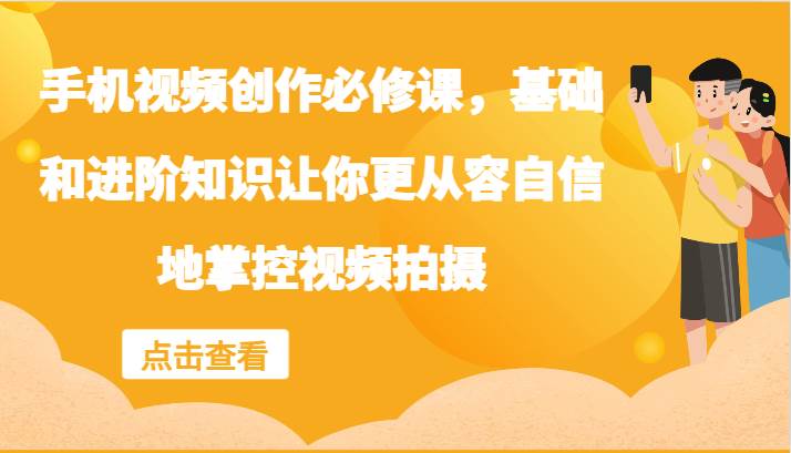 手机视频创作必修课，基础和进阶知识让你更从容自信地掌控视频拍摄-千寻创业网