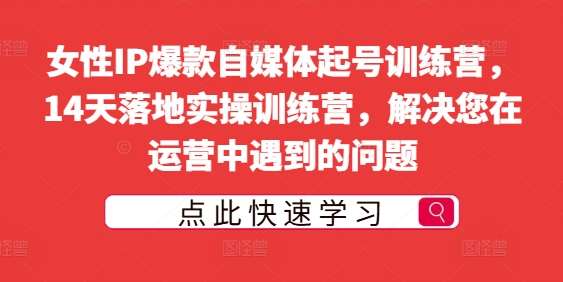 女性IP爆款自媒体起号训练营，14天落地实操训练营，解决您在运营中遇到的问题-千寻创业网