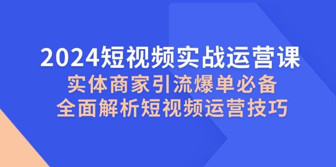 2024短视频实战运营课，实体商家引流爆单必备，全面解析短视频运营技巧-千寻创业网