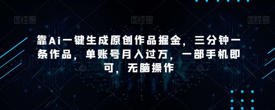 靠Ai一键生成原创作品掘金，三分钟一条作品，单账号月入过万，一部手机即可，无脑操作【揭秘】-千寻创业网