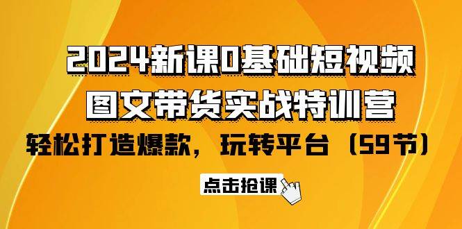 （9911期）2024新课0基础短视频+图文带货实战特训营：玩转平台，轻松打造爆款（59节）-千寻创业网