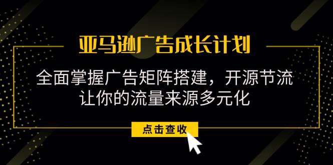 （11619期）亚马逊-广告成长计划，掌握广告矩阵搭建/开源节流/流量来源多元化-千寻创业网