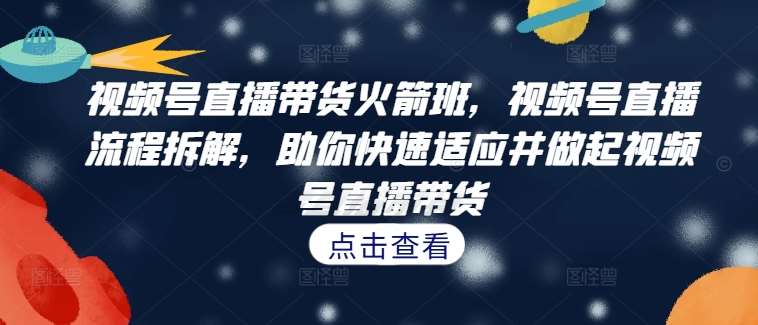 视频号直播带货火箭班，​视频号直播流程拆解，助你快速适应并做起视频号直播带货-千寻创业网