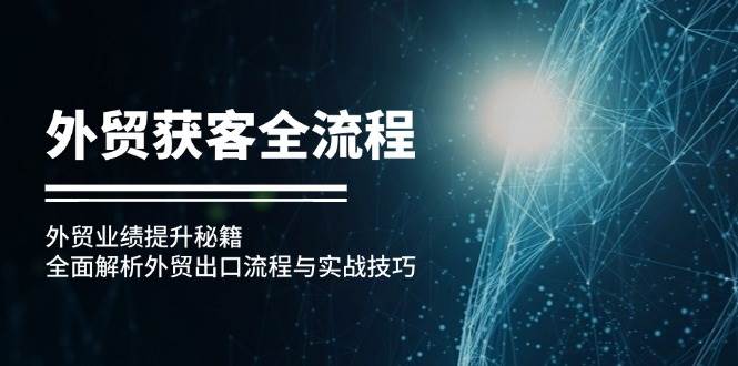 （12982期）外贸获客全流程：外贸业绩提升秘籍：全面解析外贸出口流程与实战技巧-千寻创业网