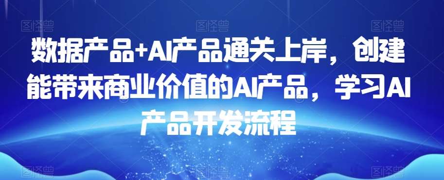 数据产品+AI产品通关上岸，创建能带来商业价值的AI产品，学习AI产品开发流程-千寻创业网