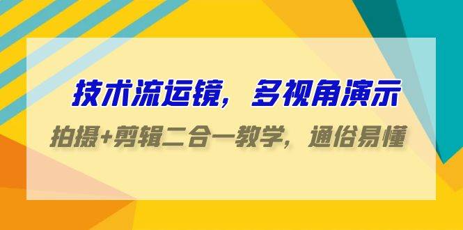 技术流运镜，多视角演示，拍摄+剪辑二合一教学，通俗易懂（70节课）-千寻创业网