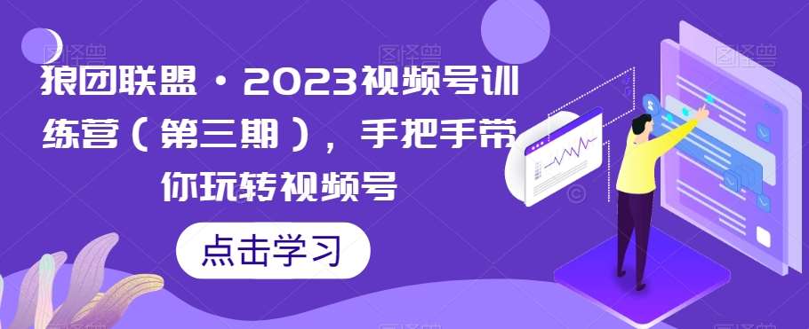 狼团联盟·2023视频号训练营（第三期），手把手带你玩转视频号-千寻创业网