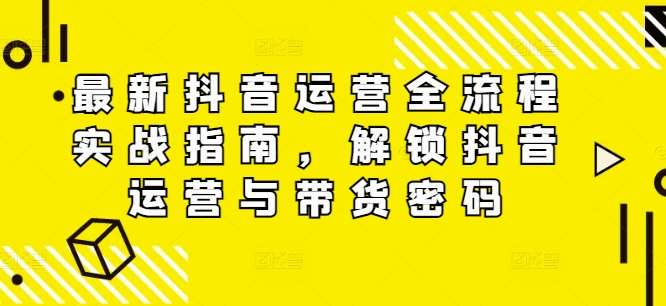 最新抖音运营全流程实战指南，解锁抖音运营与带货密码-千寻创业网