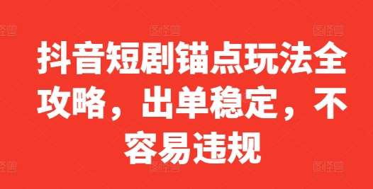 抖音短剧锚点玩法全攻略，出单稳定，不容易违规-千寻创业网