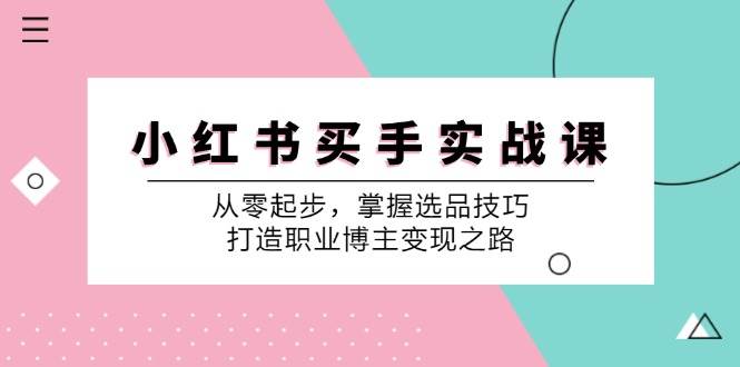 小红书买手实战课：从零起步，掌握选品技巧，打造职业博主变现之路-千寻创业网